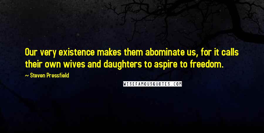 Steven Pressfield Quotes: Our very existence makes them abominate us, for it calls their own wives and daughters to aspire to freedom.