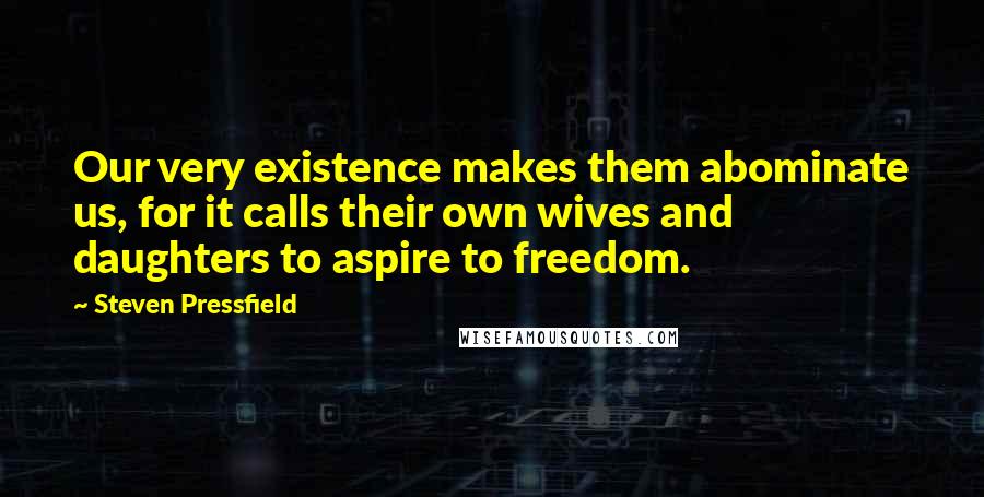 Steven Pressfield Quotes: Our very existence makes them abominate us, for it calls their own wives and daughters to aspire to freedom.