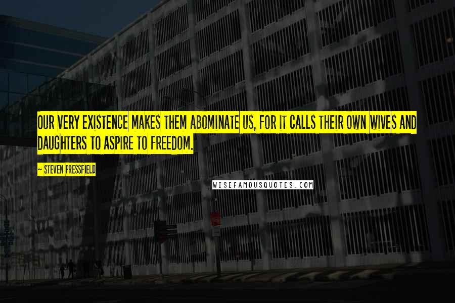 Steven Pressfield Quotes: Our very existence makes them abominate us, for it calls their own wives and daughters to aspire to freedom.