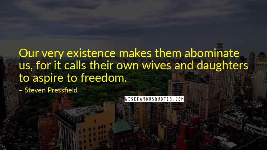 Steven Pressfield Quotes: Our very existence makes them abominate us, for it calls their own wives and daughters to aspire to freedom.