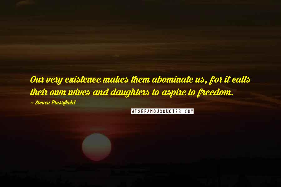 Steven Pressfield Quotes: Our very existence makes them abominate us, for it calls their own wives and daughters to aspire to freedom.