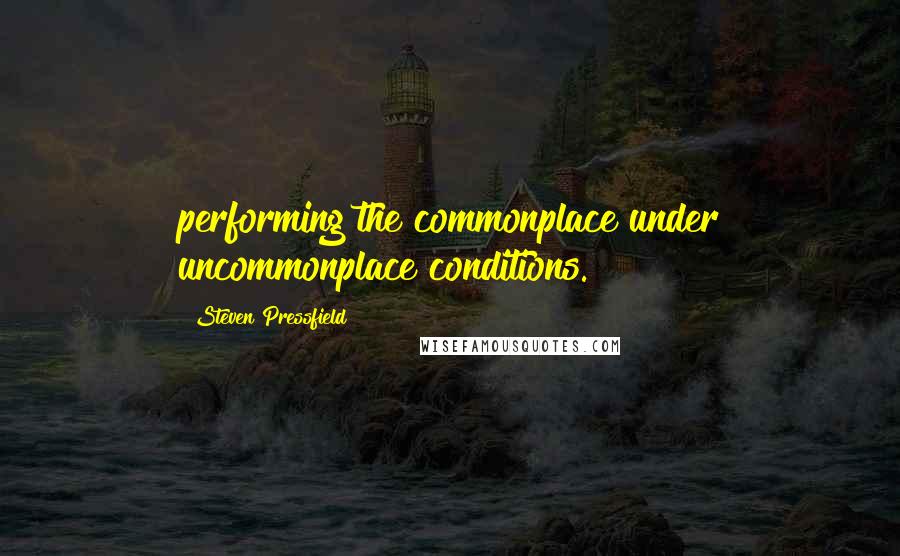 Steven Pressfield Quotes: performing the commonplace under uncommonplace conditions.