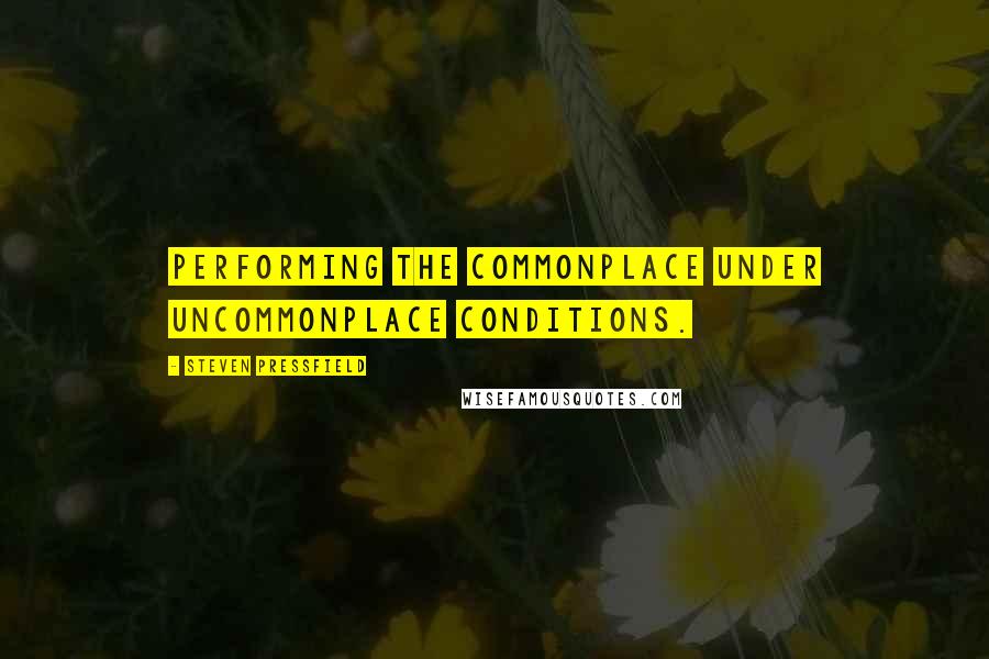 Steven Pressfield Quotes: performing the commonplace under uncommonplace conditions.