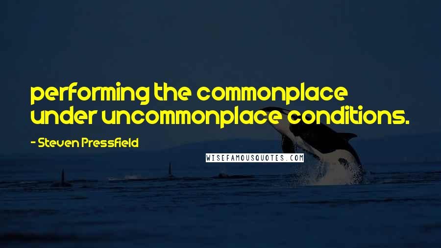 Steven Pressfield Quotes: performing the commonplace under uncommonplace conditions.