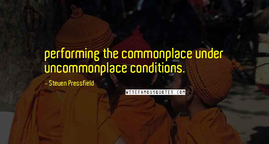 Steven Pressfield Quotes: performing the commonplace under uncommonplace conditions.