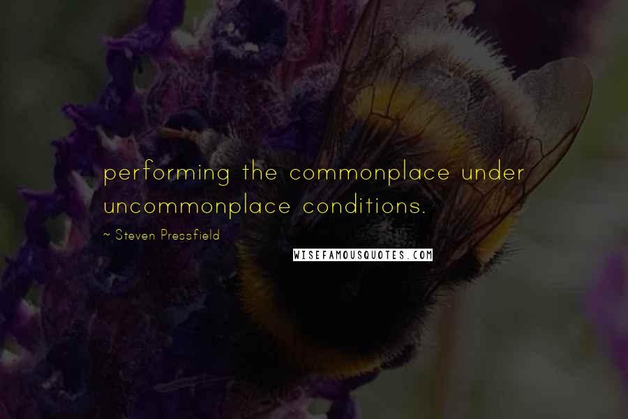 Steven Pressfield Quotes: performing the commonplace under uncommonplace conditions.