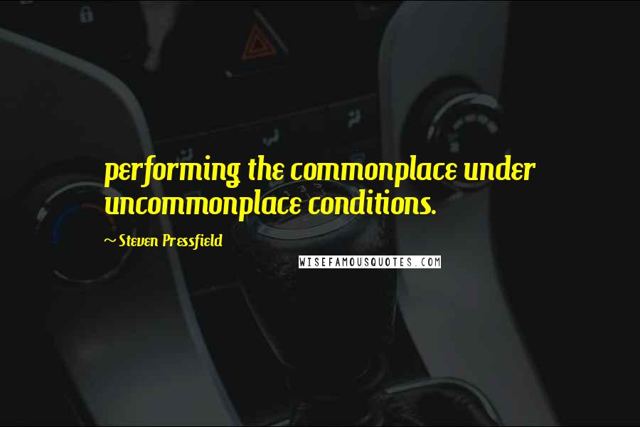 Steven Pressfield Quotes: performing the commonplace under uncommonplace conditions.