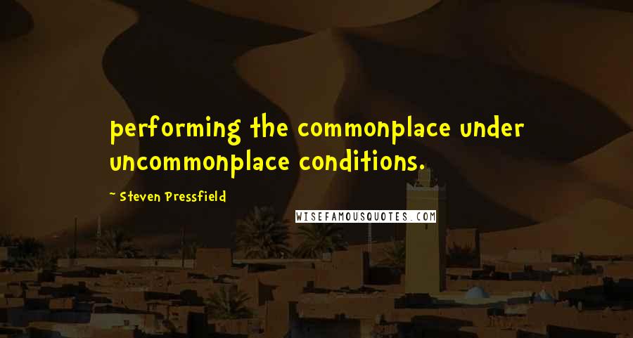 Steven Pressfield Quotes: performing the commonplace under uncommonplace conditions.