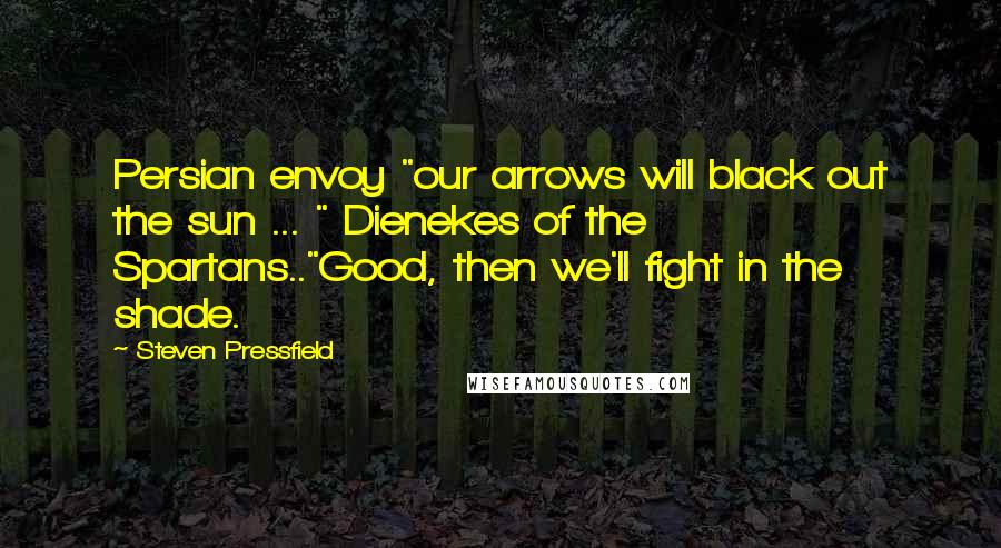 Steven Pressfield Quotes: Persian envoy "our arrows will black out the sun ... " Dienekes of the Spartans.."Good, then we'll fight in the shade.