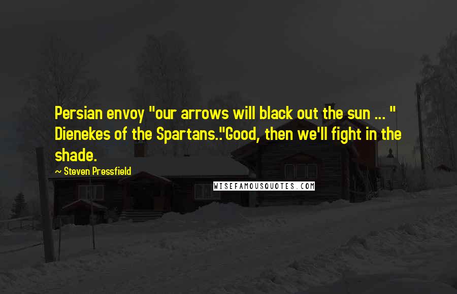 Steven Pressfield Quotes: Persian envoy "our arrows will black out the sun ... " Dienekes of the Spartans.."Good, then we'll fight in the shade.