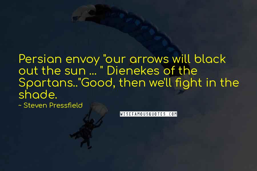 Steven Pressfield Quotes: Persian envoy "our arrows will black out the sun ... " Dienekes of the Spartans.."Good, then we'll fight in the shade.