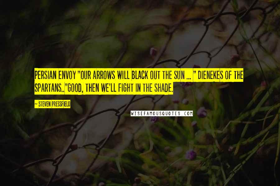 Steven Pressfield Quotes: Persian envoy "our arrows will black out the sun ... " Dienekes of the Spartans.."Good, then we'll fight in the shade.