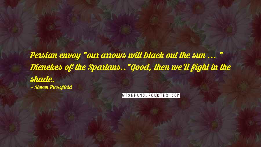 Steven Pressfield Quotes: Persian envoy "our arrows will black out the sun ... " Dienekes of the Spartans.."Good, then we'll fight in the shade.