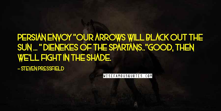 Steven Pressfield Quotes: Persian envoy "our arrows will black out the sun ... " Dienekes of the Spartans.."Good, then we'll fight in the shade.