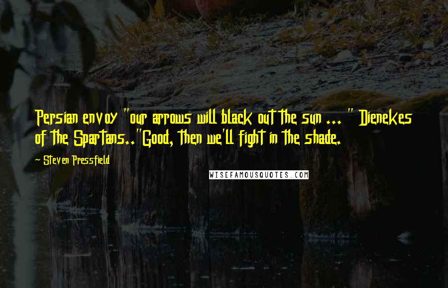 Steven Pressfield Quotes: Persian envoy "our arrows will black out the sun ... " Dienekes of the Spartans.."Good, then we'll fight in the shade.