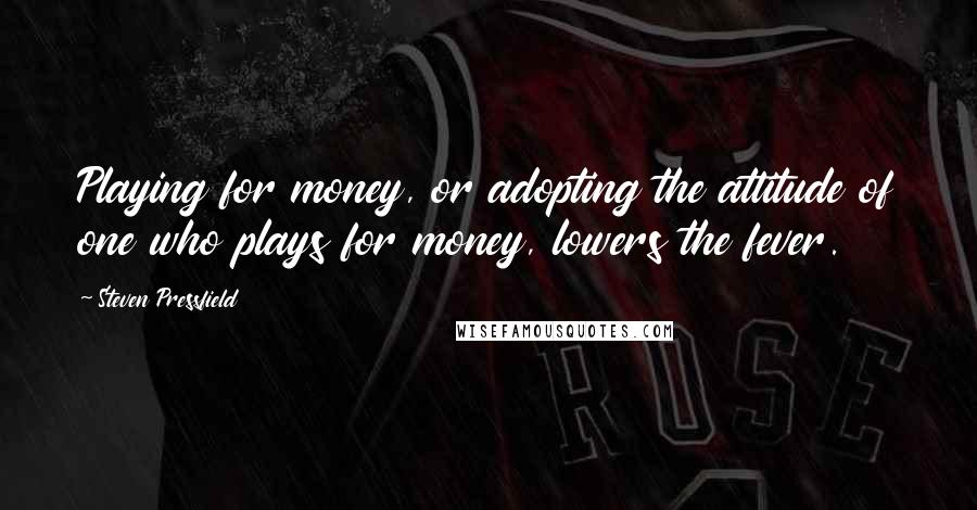 Steven Pressfield Quotes: Playing for money, or adopting the attitude of one who plays for money, lowers the fever.