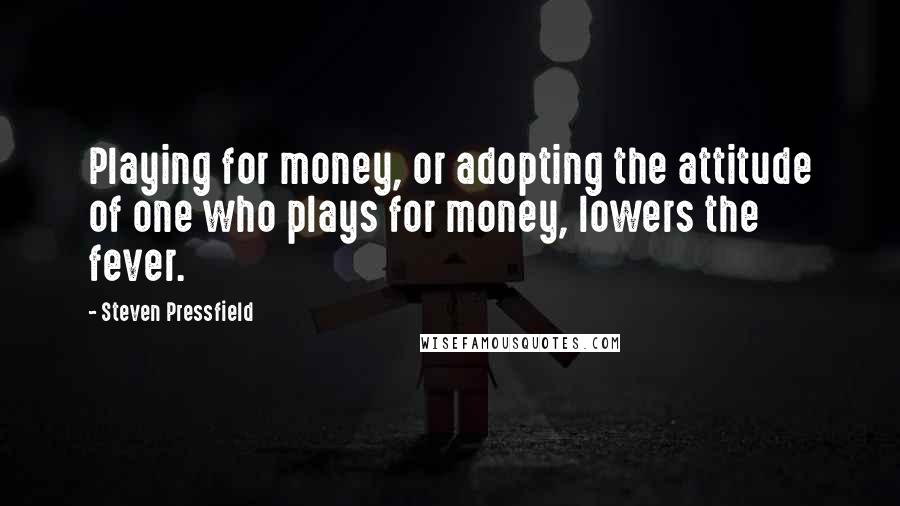 Steven Pressfield Quotes: Playing for money, or adopting the attitude of one who plays for money, lowers the fever.