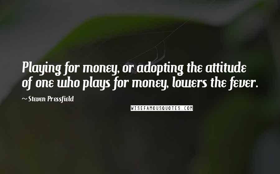 Steven Pressfield Quotes: Playing for money, or adopting the attitude of one who plays for money, lowers the fever.