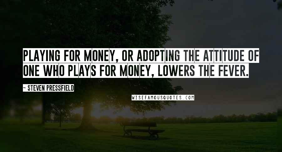 Steven Pressfield Quotes: Playing for money, or adopting the attitude of one who plays for money, lowers the fever.