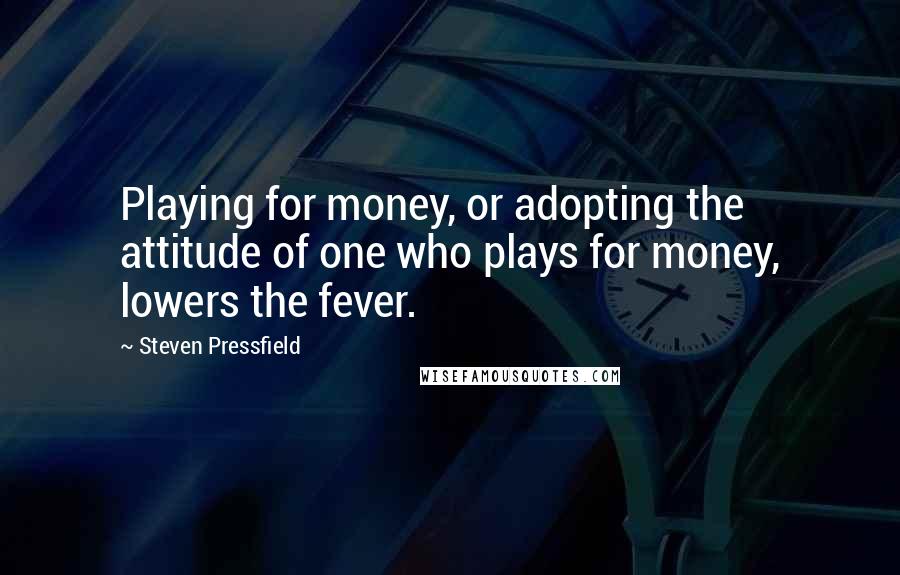 Steven Pressfield Quotes: Playing for money, or adopting the attitude of one who plays for money, lowers the fever.