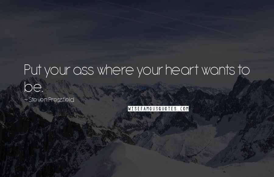 Steven Pressfield Quotes: Put your ass where your heart wants to be.