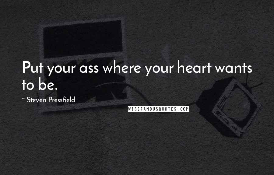 Steven Pressfield Quotes: Put your ass where your heart wants to be.