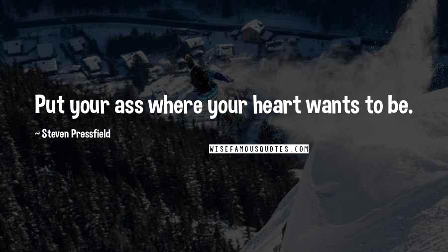 Steven Pressfield Quotes: Put your ass where your heart wants to be.