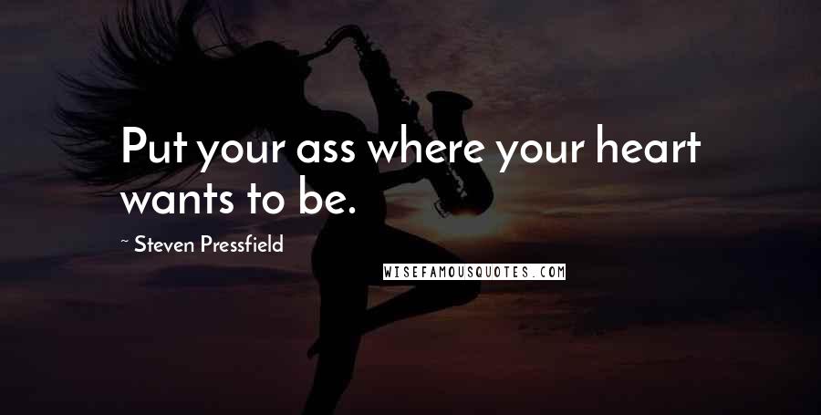 Steven Pressfield Quotes: Put your ass where your heart wants to be.