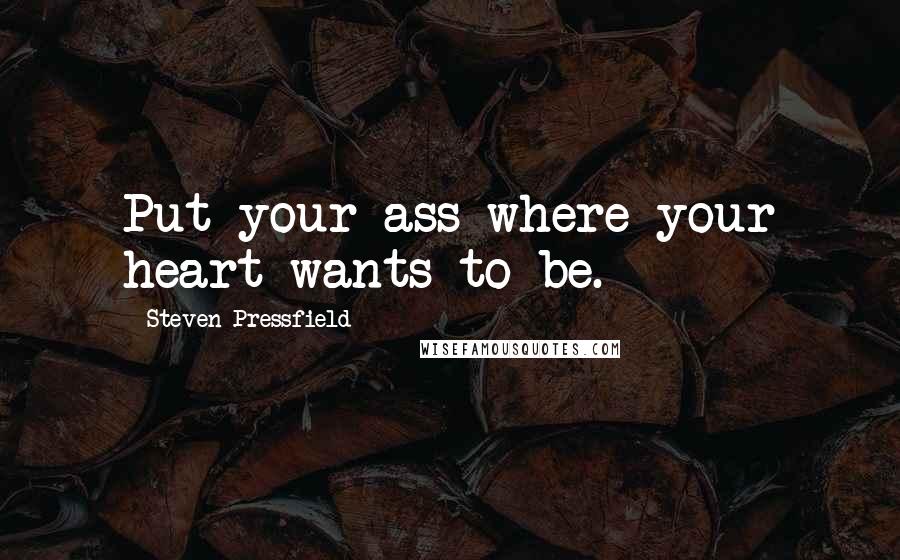 Steven Pressfield Quotes: Put your ass where your heart wants to be.