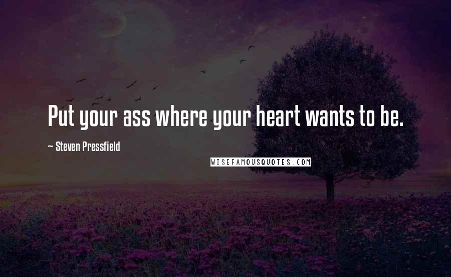 Steven Pressfield Quotes: Put your ass where your heart wants to be.