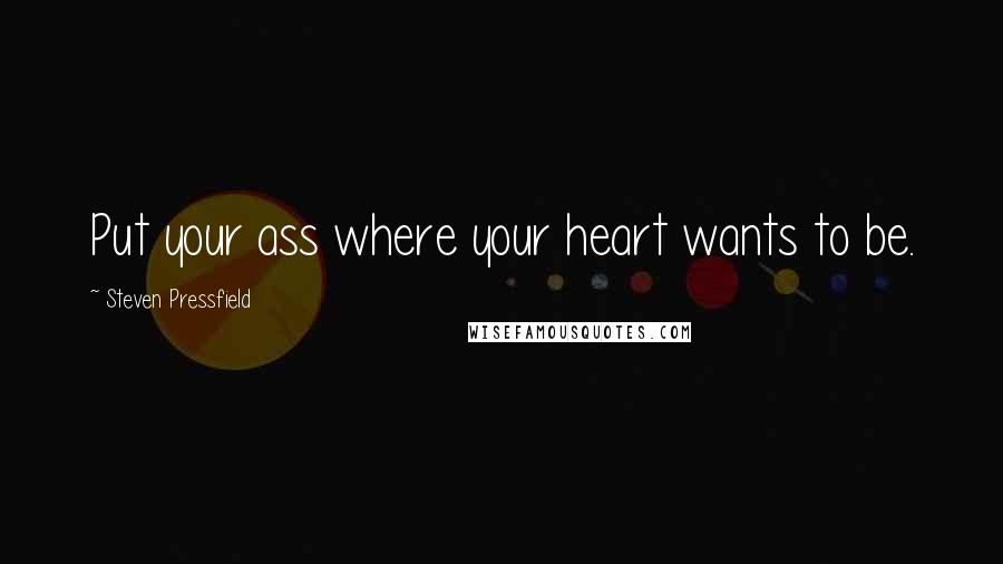 Steven Pressfield Quotes: Put your ass where your heart wants to be.