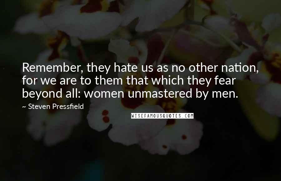 Steven Pressfield Quotes: Remember, they hate us as no other nation, for we are to them that which they fear beyond all: women unmastered by men.