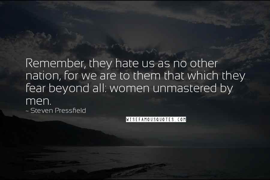 Steven Pressfield Quotes: Remember, they hate us as no other nation, for we are to them that which they fear beyond all: women unmastered by men.