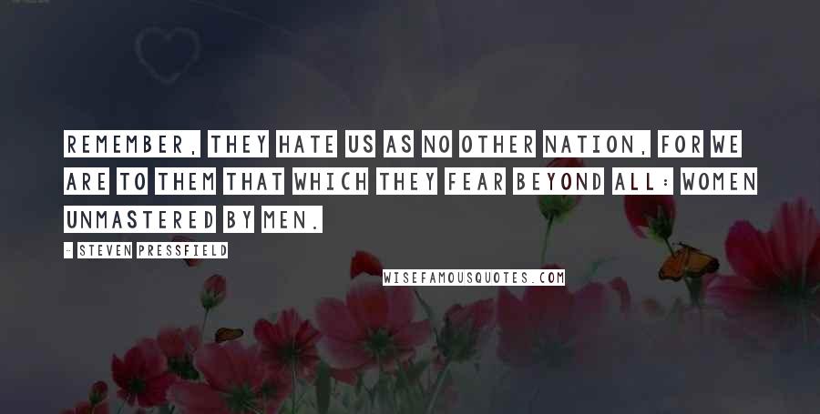 Steven Pressfield Quotes: Remember, they hate us as no other nation, for we are to them that which they fear beyond all: women unmastered by men.