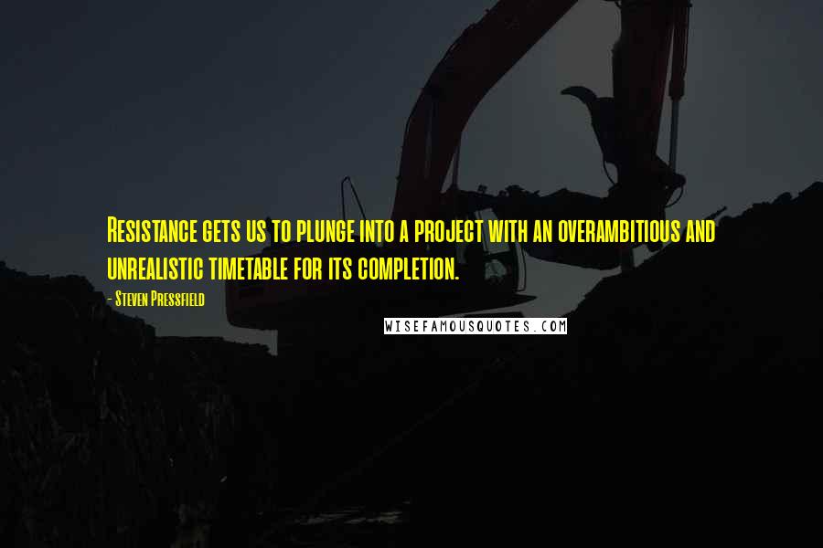 Steven Pressfield Quotes: Resistance gets us to plunge into a project with an overambitious and unrealistic timetable for its completion.