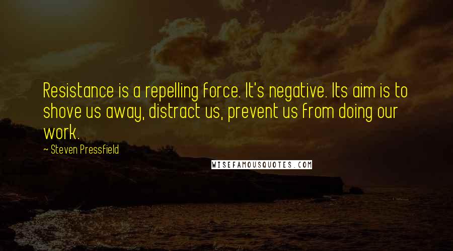 Steven Pressfield Quotes: Resistance is a repelling force. It's negative. Its aim is to shove us away, distract us, prevent us from doing our work.