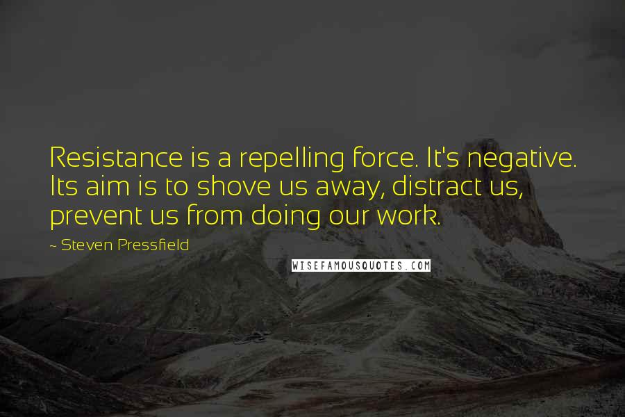 Steven Pressfield Quotes: Resistance is a repelling force. It's negative. Its aim is to shove us away, distract us, prevent us from doing our work.