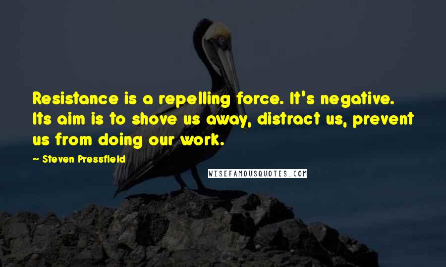Steven Pressfield Quotes: Resistance is a repelling force. It's negative. Its aim is to shove us away, distract us, prevent us from doing our work.