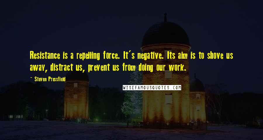 Steven Pressfield Quotes: Resistance is a repelling force. It's negative. Its aim is to shove us away, distract us, prevent us from doing our work.