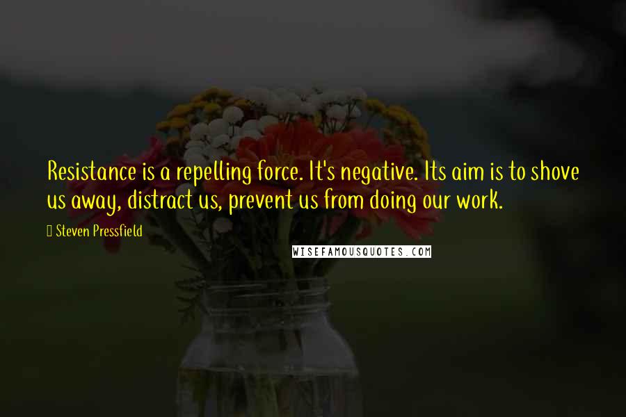 Steven Pressfield Quotes: Resistance is a repelling force. It's negative. Its aim is to shove us away, distract us, prevent us from doing our work.