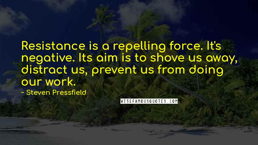 Steven Pressfield Quotes: Resistance is a repelling force. It's negative. Its aim is to shove us away, distract us, prevent us from doing our work.