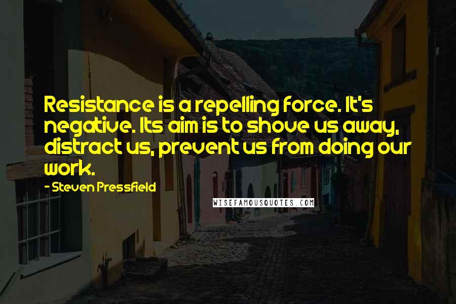 Steven Pressfield Quotes: Resistance is a repelling force. It's negative. Its aim is to shove us away, distract us, prevent us from doing our work.