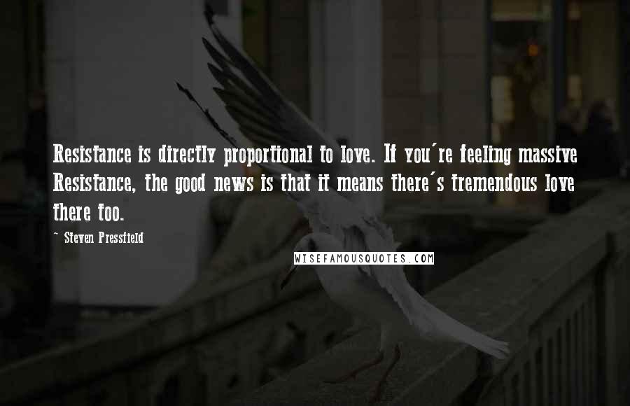 Steven Pressfield Quotes: Resistance is directly proportional to love. If you're feeling massive Resistance, the good news is that it means there's tremendous love there too.