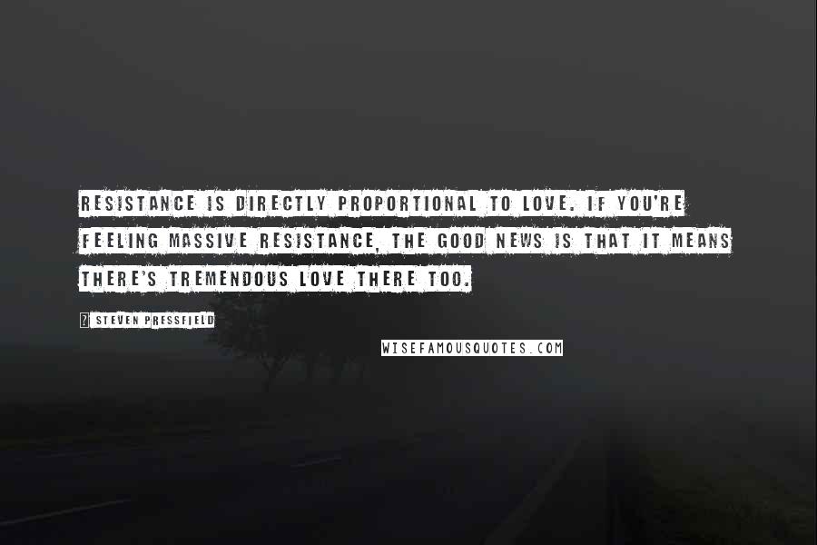 Steven Pressfield Quotes: Resistance is directly proportional to love. If you're feeling massive Resistance, the good news is that it means there's tremendous love there too.