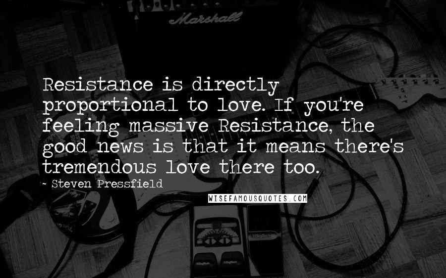Steven Pressfield Quotes: Resistance is directly proportional to love. If you're feeling massive Resistance, the good news is that it means there's tremendous love there too.