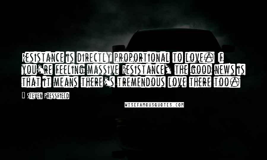 Steven Pressfield Quotes: Resistance is directly proportional to love. If you're feeling massive Resistance, the good news is that it means there's tremendous love there too.
