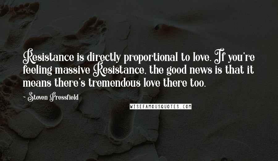 Steven Pressfield Quotes: Resistance is directly proportional to love. If you're feeling massive Resistance, the good news is that it means there's tremendous love there too.