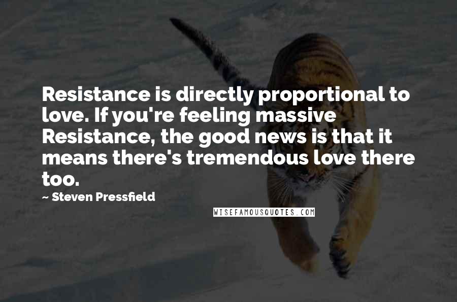 Steven Pressfield Quotes: Resistance is directly proportional to love. If you're feeling massive Resistance, the good news is that it means there's tremendous love there too.