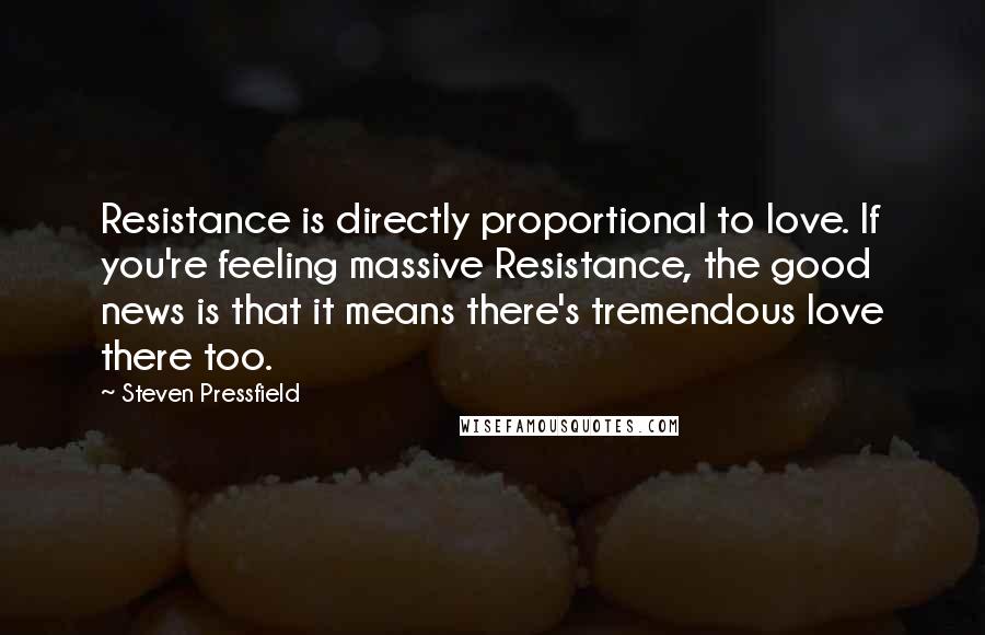 Steven Pressfield Quotes: Resistance is directly proportional to love. If you're feeling massive Resistance, the good news is that it means there's tremendous love there too.