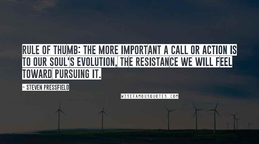 Steven Pressfield Quotes: Rule of thumb: The more important a call or action is to our soul's evolution, the Resistance we will feel toward pursuing it.